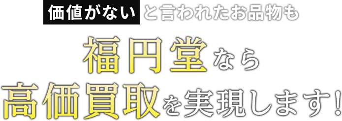 価値がないと言われたお品物も福円堂なら高価買取を実現します！